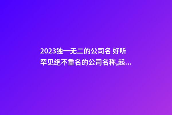 2023独一无二的公司名 好听罕见绝不重名的公司名称,起名之家-第1张-公司起名-玄机派